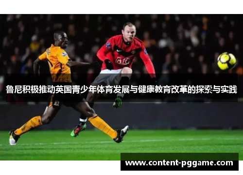 鲁尼积极推动英国青少年体育发展与健康教育改革的探索与实践