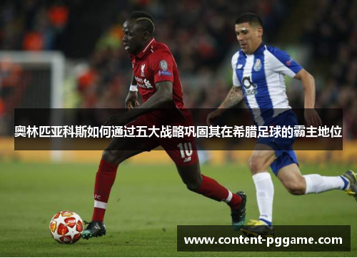 奥林匹亚科斯如何通过五大战略巩固其在希腊足球的霸主地位