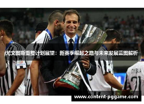 尤文图斯重整计划展望：新赛季崛起之路与未来发展蓝图解析