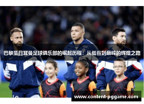 巴黎圣日耳曼足球俱乐部的崛起历程：从低谷到巅峰的辉煌之路