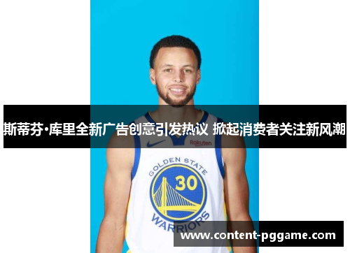 斯蒂芬·库里全新广告创意引发热议 掀起消费者关注新风潮