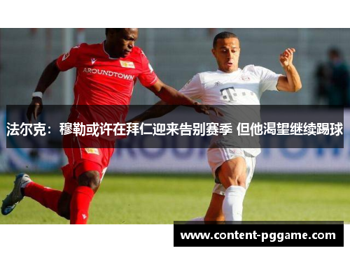 法尔克：穆勒或许在拜仁迎来告别赛季 但他渴望继续踢球