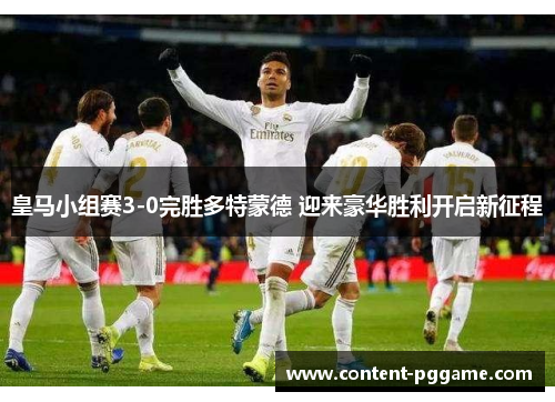 皇马小组赛3-0完胜多特蒙德 迎来豪华胜利开启新征程
