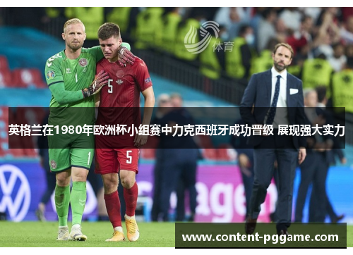 英格兰在1980年欧洲杯小组赛中力克西班牙成功晋级 展现强大实力