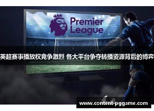 英超赛事播放权竞争激烈 各大平台争夺转播资源背后的博弈