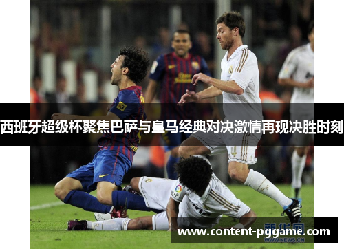 西班牙超级杯聚焦巴萨与皇马经典对决激情再现决胜时刻