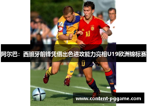 阿尔巴：西班牙前锋凭借出色进攻能力亮相U19欧洲锦标赛