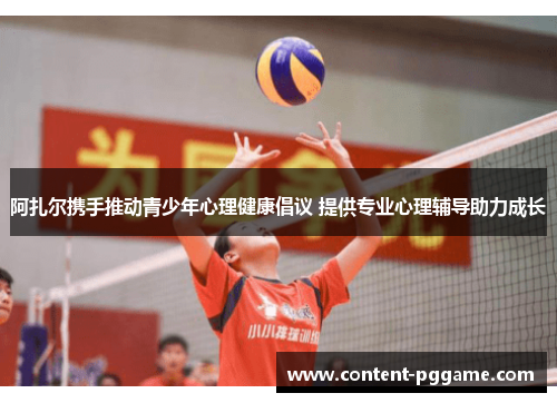 阿扎尔携手推动青少年心理健康倡议 提供专业心理辅导助力成长